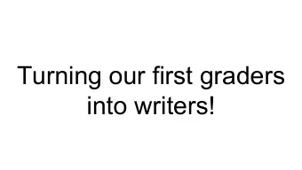 Turning our first graders  into writers!  How we begin ...  First, Writers Workshop is launched.