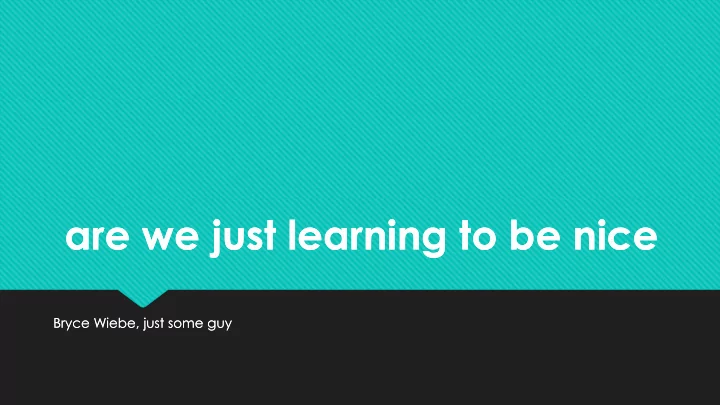 are we just learning to be nice are we just learning to