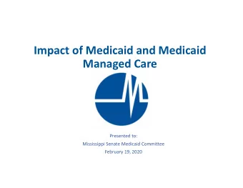 Impact of Medicaid and Medicaid Managed Care Presented to: Mississippi Senate Medicaid Committee