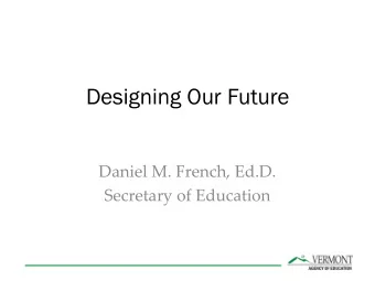 Designing Our Future  Daniel M. French, Ed.D.  Secretary of Education  ~  .  VERMONT AGENCY OF