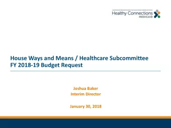 House Ways and Means / Healthcare Subcommittee  FY 2018-19 Budget Request  Joshua Baker  Interim