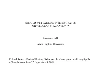 SHOULD WE FEAR LOW INTEREST RATES  OR SECULAR STAGNATION?  Laurence Ball  Johns Hopkins