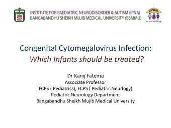 Congenital Cytomegalovirus Infection:  Which Infants should be treated?  Dr Kanij Fatema  Associate