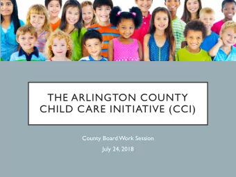THE ARLINGTON COUNTY  CHILD CARE INITIATIVE (CCI)  County Board Work Session  July 24, 2018