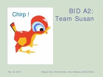 BID A2:  Chirp !  Team Susan  Feb. 22, 2010  Satyajit Das, Oren Kravetz, Anna Ostberg, Allison