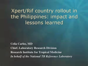 Xpert/Rif country rollout in  the Philippines: impact and  lessons learned  Celia Carlos, MD