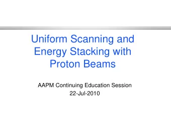 Uniform Scanning and  Energy Stacking with  Proton Beams  AAPM Continuing Education Session
