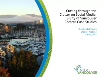Cutting through the  Clutter on Social Media:  3 City of Vancouver  Comms Case Studies  Rena