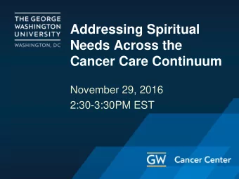 Addressing Spiritual  Needs Across the  Cancer Care Continuum  November 29, 2016  2:30-3:30PM EST