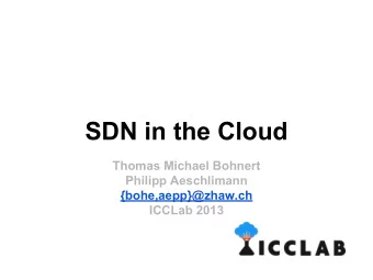 SDN in the Cloud  Thomas Michael Bohnert  Philipp Aeschlimann  {bohe,aepp}@zhaw.ch  ICCLab 2013