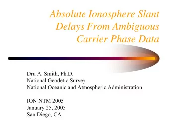 Absolute Ionosphere Slant  Delays From Ambiguous  Carrier Phase Data  Dru A. Smith, Ph.D.  National