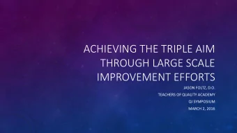 ACHIEVING THE TRIPLE AIM  THROUGH LARGE SCALE  IMPROVEMENT EFFORTS  JASON FOLTZ, D.O.  TEACHERS OF