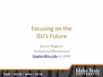 Focusing on the  ISUs Future  Darren Blagburn  Institutional Effectiveness  blagdarr@isu.edu or