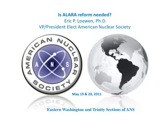Is ALARA reform needed? Eric P. Loewen, Ph.D. VP/President Elect American Nuclear Society May 19