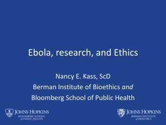 Ebola, research, and Ethics  Nancy E. Kass, ScD Berman Institute of Bioethics and  Bloomberg School
