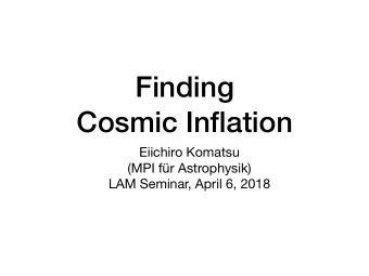 Finding  Cosmic Inflation Eiichiro Komatsu (MPI fr Astrophysik)  LAM Seminar, April 6, 2018  A
