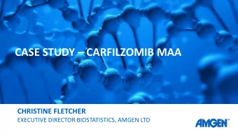 CASE STUDY  CARFILZOMIB MAA  CHRISTINE FLETCHER  EXECUTIVE DIRECTOR BIOSTATISTICS, AMGEN LTD