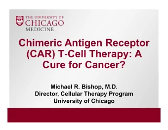 Chimeric Antigen Receptor  (CAR) T Cell Therapy: A  Cure for Cancer?  Michael R. Bishop, M.D.