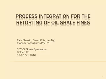 PROCESS INTEGRATION FOR THE  RETORTING OF OIL SHALE FINES  Rick Sherritt, Gwen Chia, Ian Ng  Procom