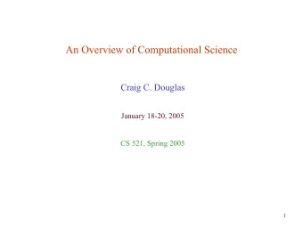 An Overview of Computational Science  Craig C. Douglas  January 18-20, 2005  CS 521, Spring 2005  1
