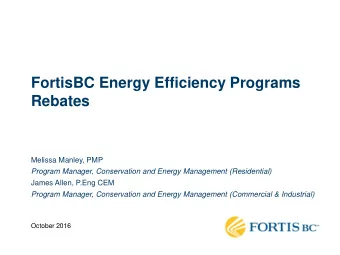 FortisBC Energy Efficiency Programs  Rebates  Melissa Manley, PMP  Program Manager, Conservation