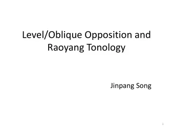 Level/Oblique Opposition and  Raoyang Tonology  Jinpang Song  1  Goals  1. Raoyang Tonal Structure