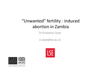 Unwanted fertility : induced  abortion in Zambia  Dr Ernestina Coast  e.coast@lse.ac.uk