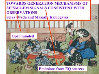 TOWARDS GENERATION MECHANISMS OF  SEISMO-EM SIGNALS CONSISTENT WITH  OBSERVATIONS  Seiya Uyeda and