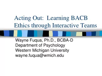 Acting Out:  Learning BACB  Ethics through Interactive Teams  Wayne Fuqua, Ph.D., BCBA-D