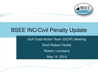 BSEE INC/Civil Penalty Update  Gulf Coast Action Team (GCAT) Meeting  Shell Robert Facility