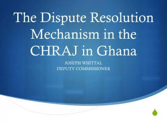 The Dispute Resolution  Mechanism in the  CHRAJ in Ghana  JOSEPH WHITTAL  DEPUTY COMMISSIONER  S