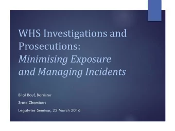 WHS Investigations and  Prosecutions:  Minimising Exposure  and Managing Incidents  Bilal Rauf,
