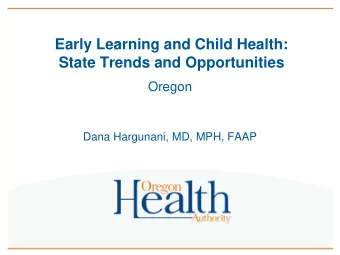 Early Learning and Child Health:  State Trends and Opportunities  Oregon  Dana Hargunani, MD, MPH,