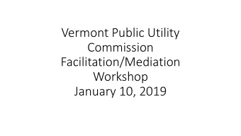 Vermont Public Utility  Commission  Facilitation/Mediation  Workshop  January 10, 2019  An