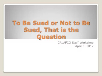 To Be Sued or Not to Be  Sued, That is the  Question  CALAFCO Staff Workshop  April 6, 2017