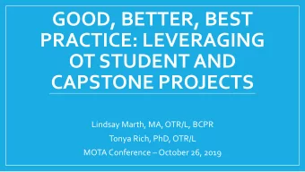 GOOD, BETTER, BEST  PRACTICE: LEVERAGING  OT STUDENT AND  CAPSTONE PROJECTS  Lindsay Marth, MA,