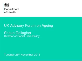 UK Advisory Forum on Ageing  Shaun Gallagher  Director of Social Care Policy Tuesday 26 th November