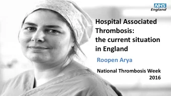 Hospital Associated  Thrombosis:  the current situation  in England  Roopen Arya  National