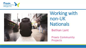 Working with  non-UK  Nationals  Bethan Lant  Praxis Community  Projects  Working to increase