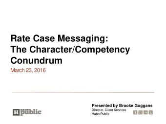 Rate Case Messaging:  The Character/Competency  Conundrum  March 23, 2016  Presented by Brooke