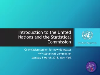 Introduction to the United  Nations and the Statistical  Commission  Orientation session for new