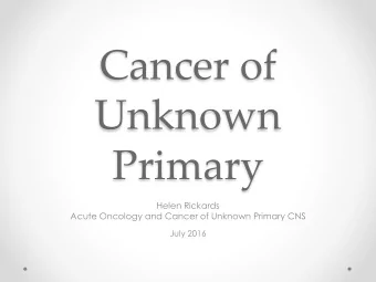 Cancer of  Unknown  Primary  Helen Rickards  Acute Oncology and Cancer of Unknown Primary CNS  July