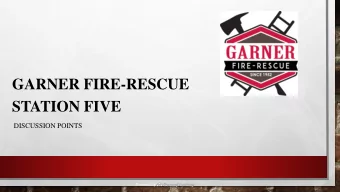 GARNER FIRE-RESCUE  STATION FIVE  DISCUSSION POINTS  Powered by  WHY ARE WE BUILDING A FIRE