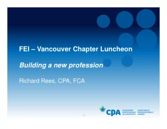 FEI  Vancouver Chapter Luncheon  Building a new profession  Richard Rees, CPA, FCA  1 OVERVIEW :