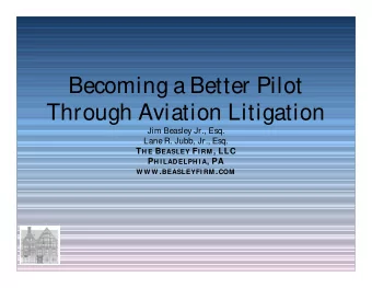 Becoming a Better Pilot  Through Aviation Litigation  Jim Beasley Jr., Esq.  Lane R. Jubb, Jr.,