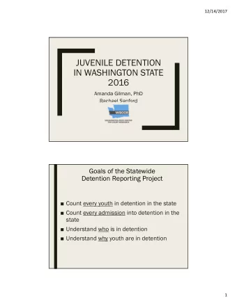 JUVENILE DETENTION  IN WASHINGTON STATE  2016  Amanda Gilman, PhD  Rachael Sanford  Goals of the