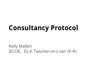 Consultancy Protocol  Kelly Matteri  SCOE,  ELA Teacher-on-Loan (K-6)  What is the  Consultancy