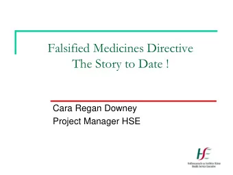 Falsified Medicines Directive  The Story to Date !  Cara Regan Downey  Project Manager HSE  What is