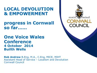 LOCAL DEVOLUTION  &amp; EMPOWERMENT  progress in Cornwall so far  One Voice Wales  Conference