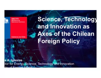 Science, Technology  and Innovation as  Axes of the Chilean  Foreign Policy  Jorge A. Iglesias
